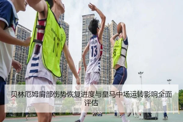 贝林厄姆肩部伤势恢复进度与皇马中场运转影响全面评估
