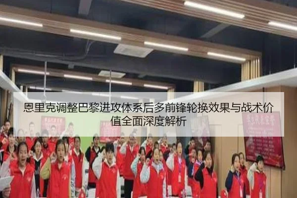 恩里克调整巴黎进攻体系后多前锋轮换效果与战术价值全面深度解析