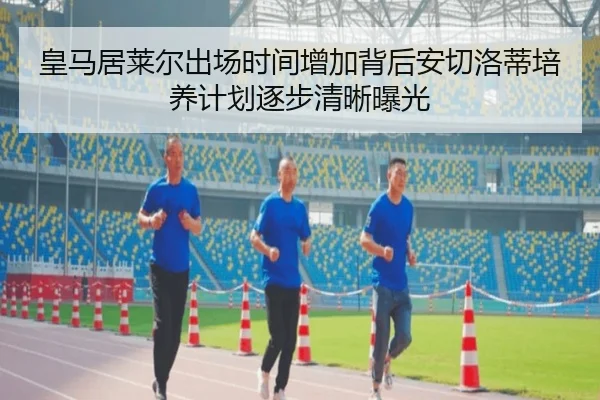 皇马居莱尔出场时间增加背后安切洛蒂培养计划逐步清晰曝光