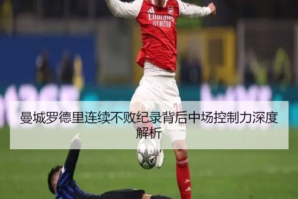曼城罗德里连续不败纪录背后中场控制力深度解析