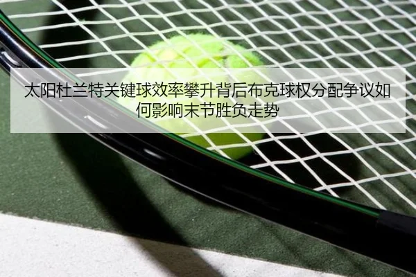 太阳杜兰特关键球效率攀升背后布克球权分配争议如何影响末节胜负走势
