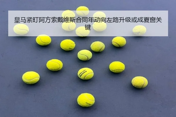 皇马紧盯阿方索戴维斯合同年动向左路升级或成夏窗关键