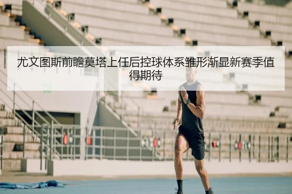 尤文图斯前瞻莫塔上任后控球体系雏形渐显新赛季值得期待