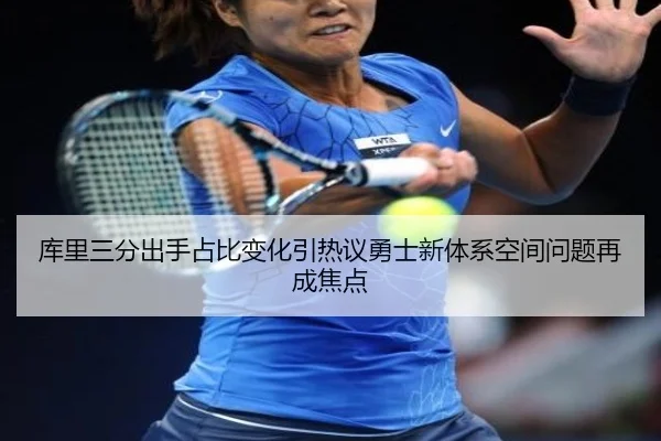库里三分出手占比变化引热议勇士新体系空间问题再成焦点