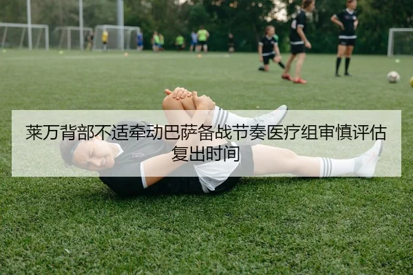 莱万背部不适牵动巴萨备战节奏医疗组审慎评估复出时间