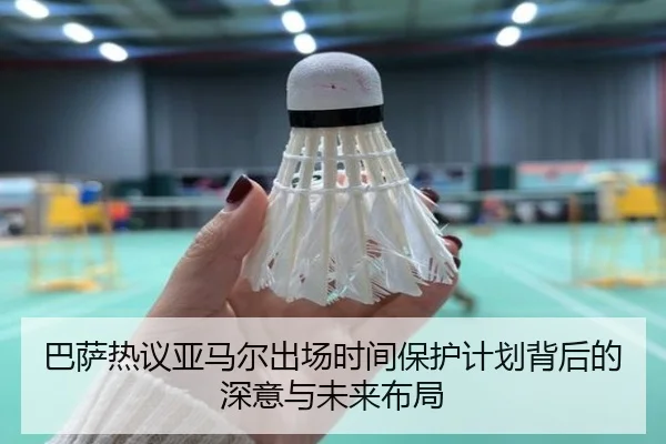 巴萨热议亚马尔出场时间保护计划背后的深意与未来布局