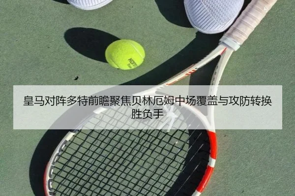 皇马对阵多特前瞻聚焦贝林厄姆中场覆盖与攻防转换胜负手