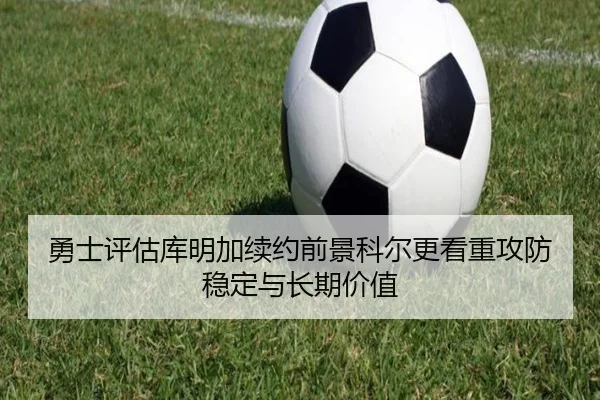 勇士评估库明加续约前景科尔更看重攻防稳定与长期价值